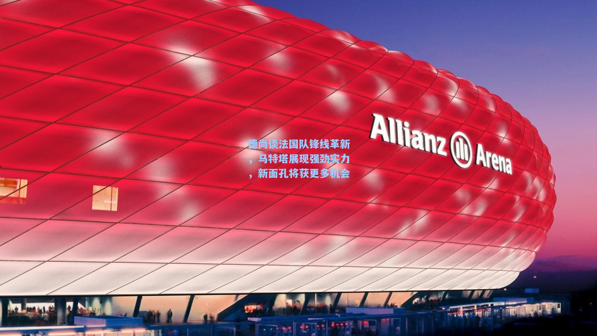 德尚谈法国队锋线革新，马特塔展现强劲实力，新面孔将获更多机会