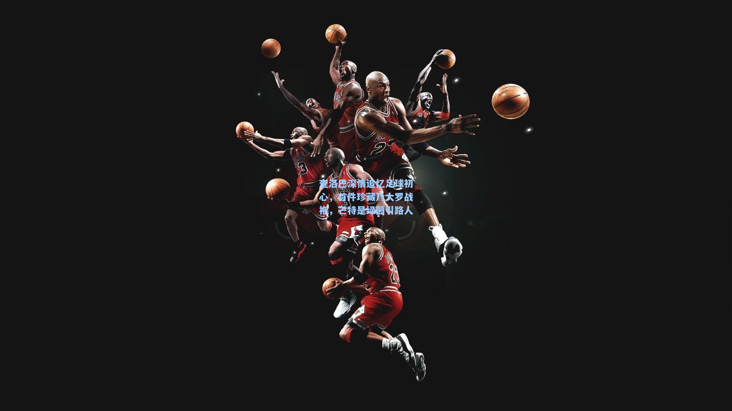 查洛巴深情追忆足球初心，首件珍藏乃大罗战袍，芒特是绿茵引路人