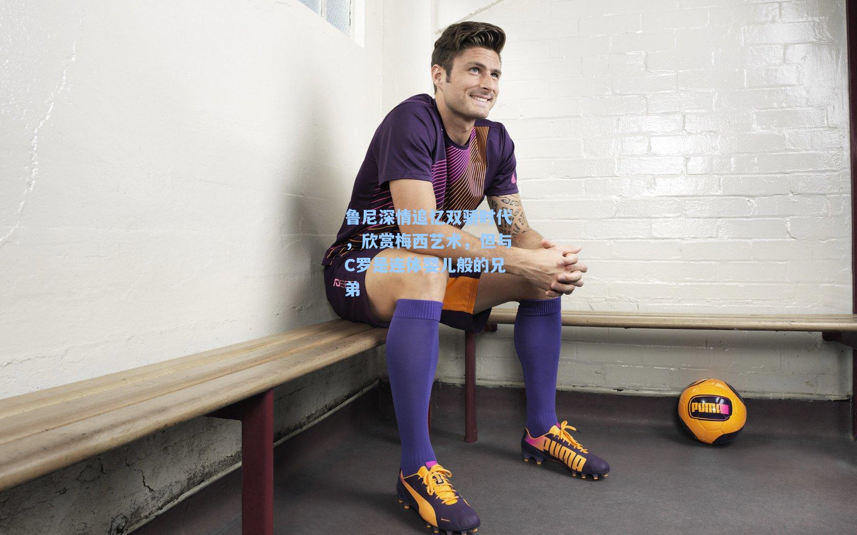 鲁尼深情追忆双骄时代，欣赏梅西艺术，但与C罗是连体婴儿般的兄弟