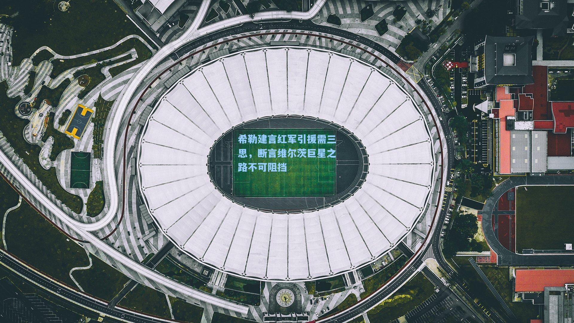 希勒建言红军引援需三思，断言维尔茨巨星之路不可阻挡