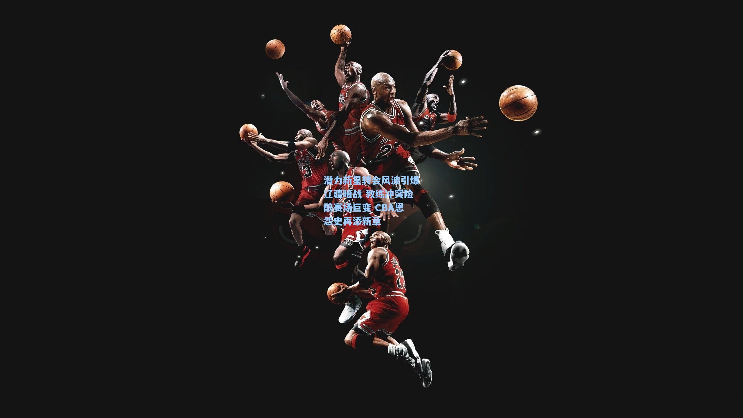 潜力新星转会风波引爆辽疆暗战 教练冲突险酿赛场巨变 CBA恩怨史再添新章