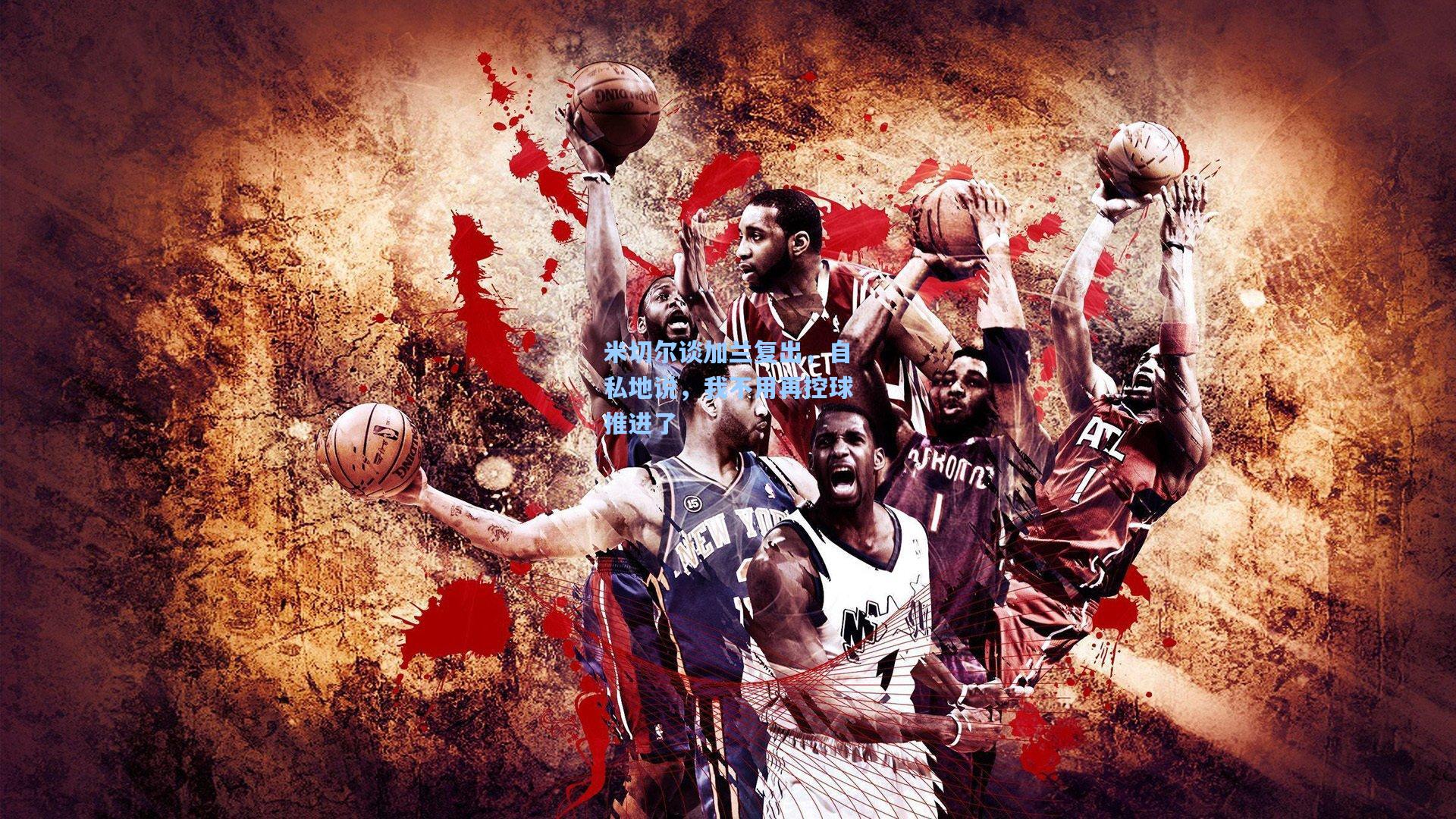 米切尔谈加兰复出，自私地说，我不用再控球推进了