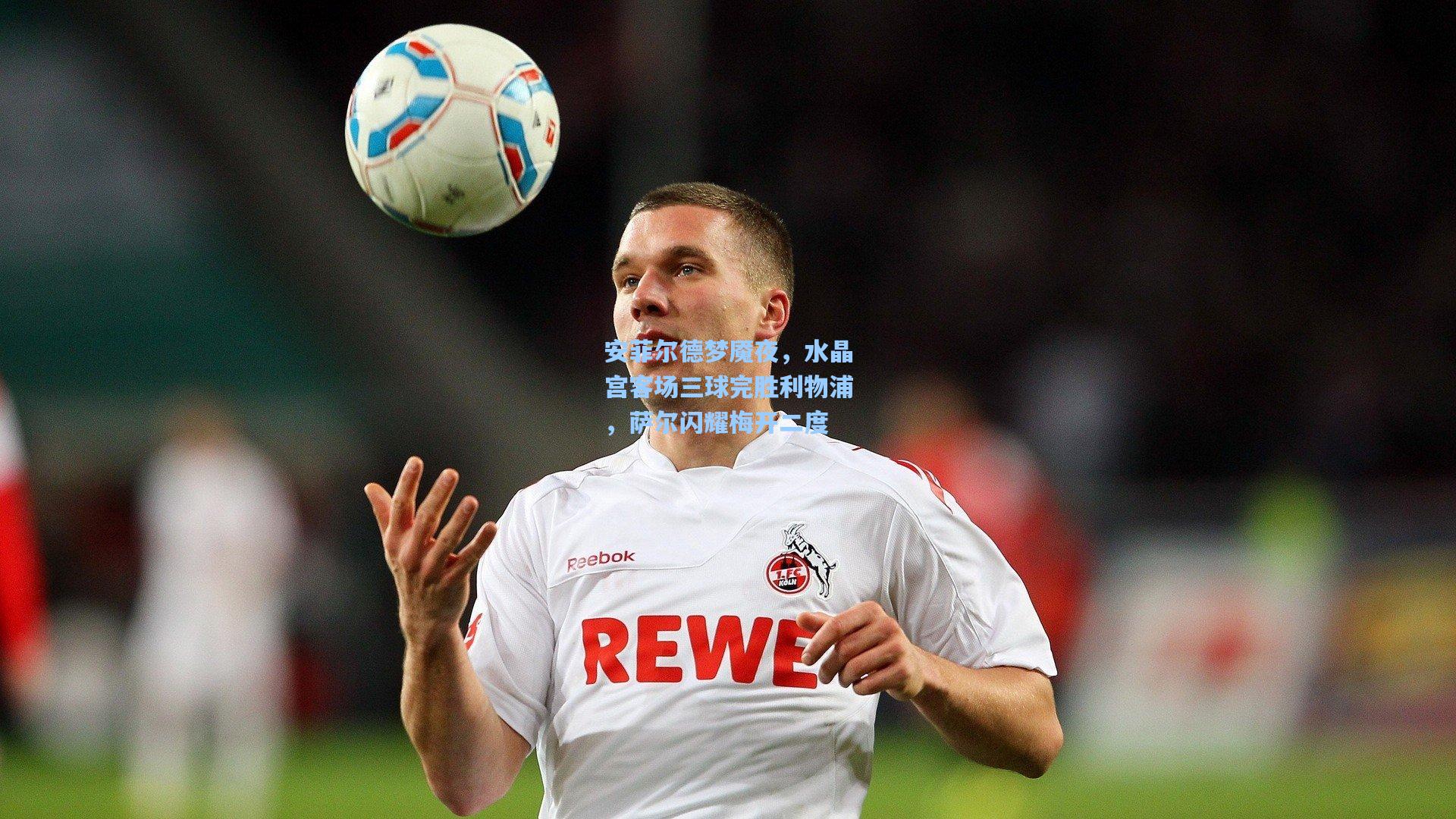 安菲尔德梦魇夜，水晶宫客场三球完胜利物浦，萨尔闪耀梅开二度